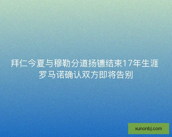 拜仁今夏与穆勒分道扬镳结束17年生涯 罗马诺确认双方即将告别