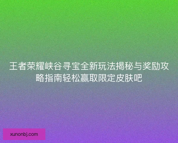 王者荣耀峡谷寻宝全新玩法揭秘与奖励攻略指南轻松赢取限定皮肤吧