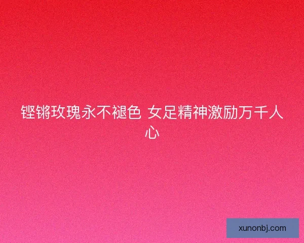 铿锵玫瑰永不褪色 女足精神激励万千人心