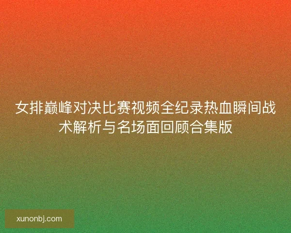 女排巅峰对决比赛视频全纪录热血瞬间战术解析与名场面回顾合集版