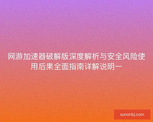 网游加速器破解版深度解析与安全风险使用后果全面指南详解说明一