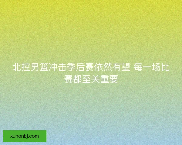 北控男篮冲击季后赛依然有望 每一场比赛都至关重要