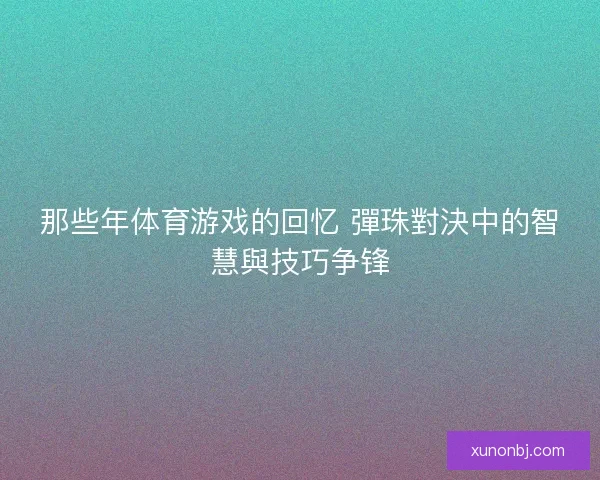 那些年体育游戏的回忆 彈珠對決中的智慧與技巧争锋
