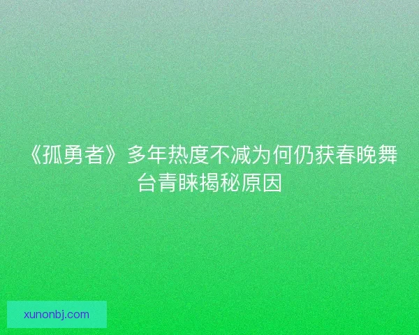 《孤勇者》多年热度不减为何仍获春晚舞台青睐揭秘原因