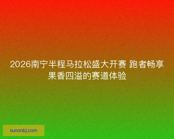 2026南宁半程马拉松盛大开赛 跑者畅享果香四溢的赛道体验