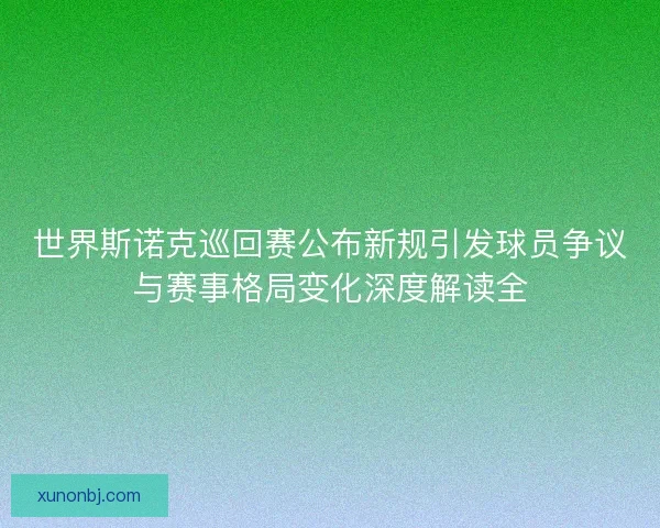 世界斯诺克巡回赛公布新规引发球员争议与赛事格局变化深度解读全
