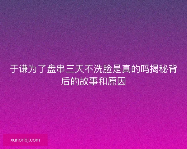 于谦为了盘串三天不洗脸是真的吗揭秘背后的故事和原因