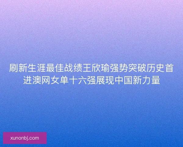 刷新生涯最佳战绩王欣瑜强势突破历史首进澳网女单十六强展现中国新力量