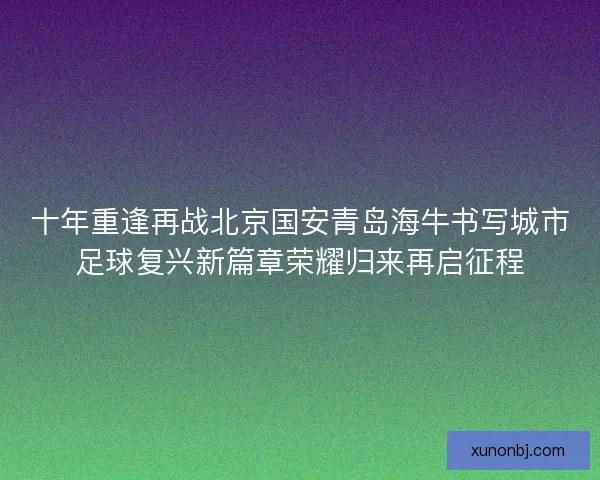 十年重逢再战北京国安青岛海牛书写城市足球复兴新篇章荣耀归来再启征程