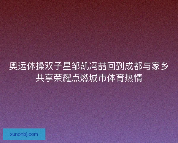 奥运体操双子星邹凯冯喆回到成都与家乡共享荣耀点燃城市体育热情