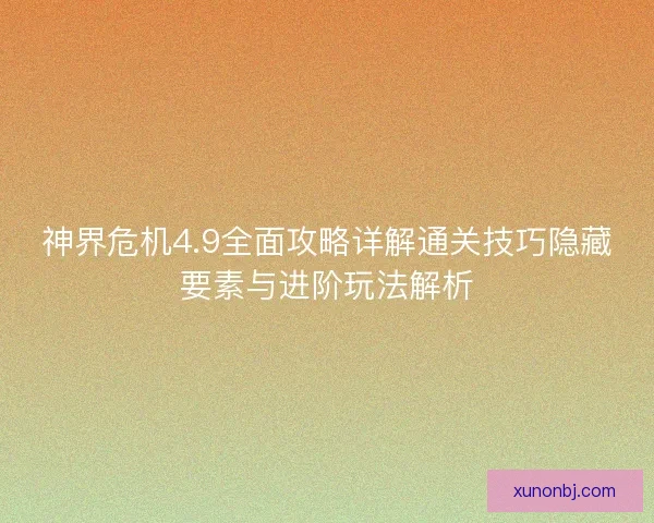 神界危机4.9全面攻略详解通关技巧隐藏要素与进阶玩法解析