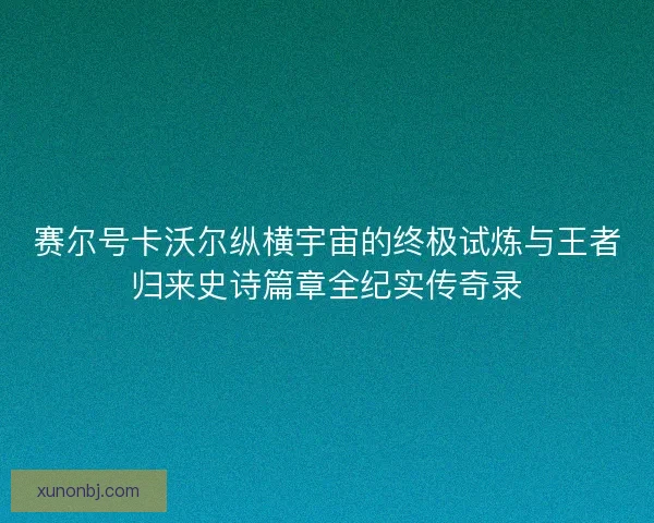 赛尔号卡沃尔纵横宇宙的终极试炼与王者归来史诗篇章全纪实传奇录
