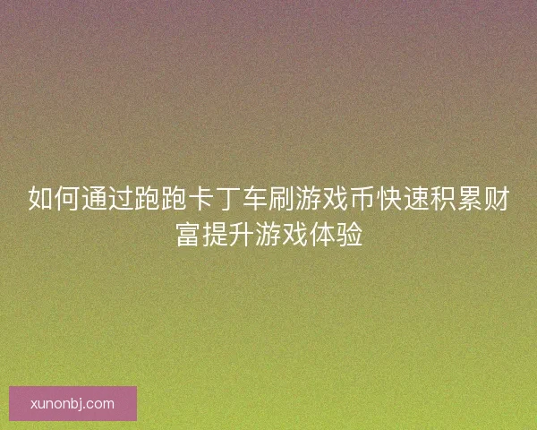 如何通过跑跑卡丁车刷游戏币快速积累财富提升游戏体验