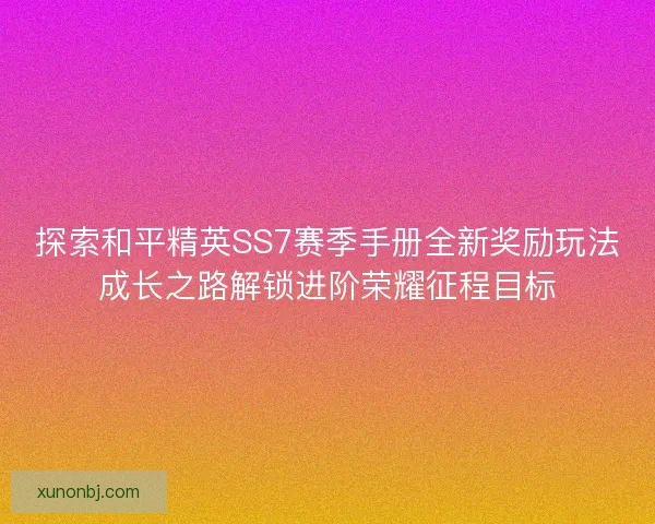 探索和平精英SS7赛季手册全新奖励玩法成长之路解锁进阶荣耀征程目标