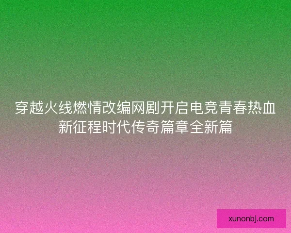 穿越火线燃情改编网剧开启电竞青春热血新征程时代传奇篇章全新篇