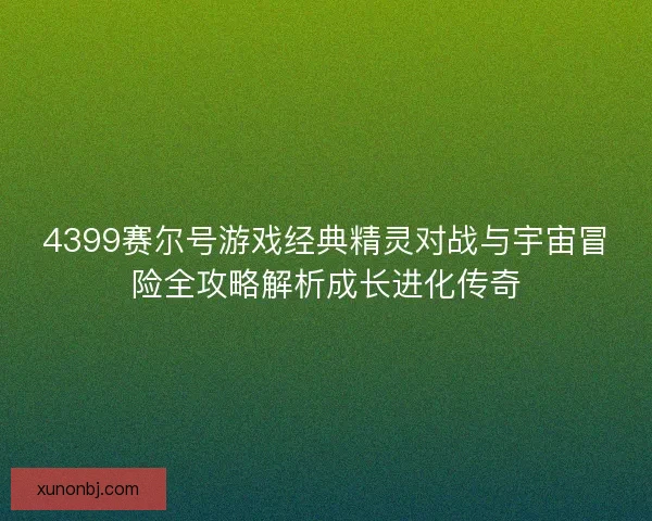 4399赛尔号游戏经典精灵对战与宇宙冒险全攻略解析成长进化传奇