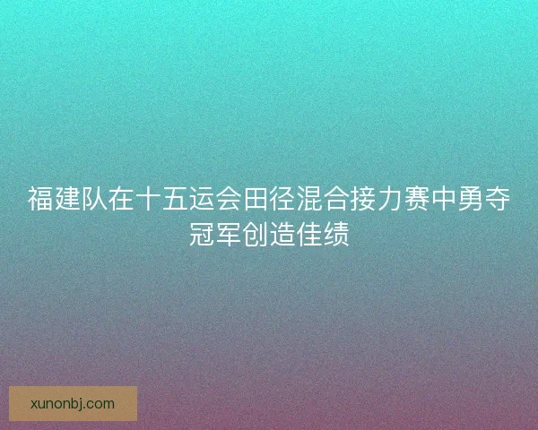 福建队在十五运会田径混合接力赛中勇夺冠军创造佳绩