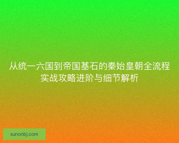 从统一六国到帝国基石的秦始皇朝全流程实战攻略进阶与细节解析