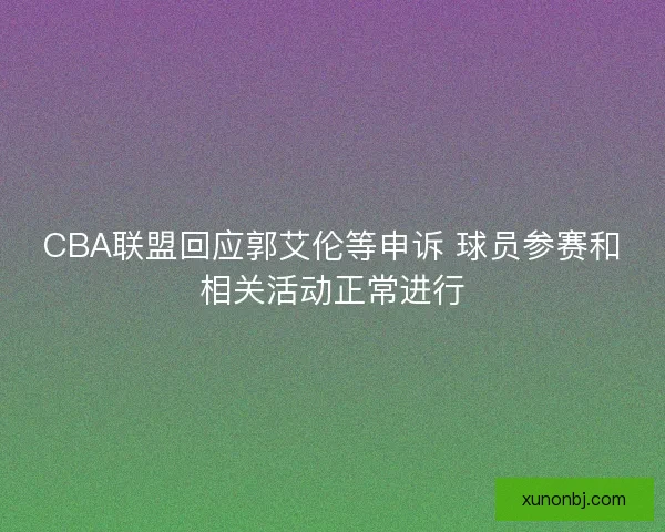 CBA联盟回应郭艾伦等申诉 球员参赛和相关活动正常进行