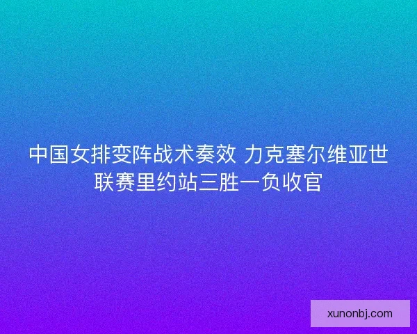 中国女排变阵战术奏效 力克塞尔维亚世联赛里约站三胜一负收官