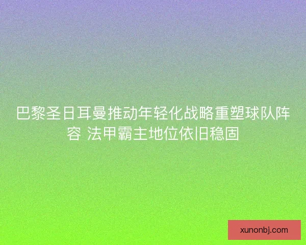 巴黎圣日耳曼推动年轻化战略重塑球队阵容 法甲霸主地位依旧稳固