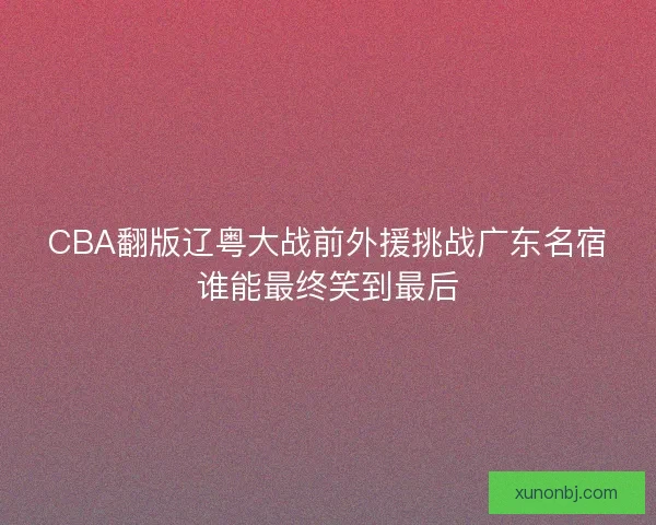 CBA翻版辽粤大战前外援挑战广东名宿谁能最终笑到最后