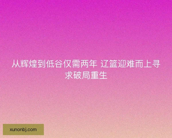 从辉煌到低谷仅需两年 辽篮迎难而上寻求破局重生