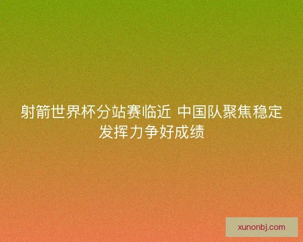 射箭世界杯分站赛临近 中国队聚焦稳定发挥力争好成绩