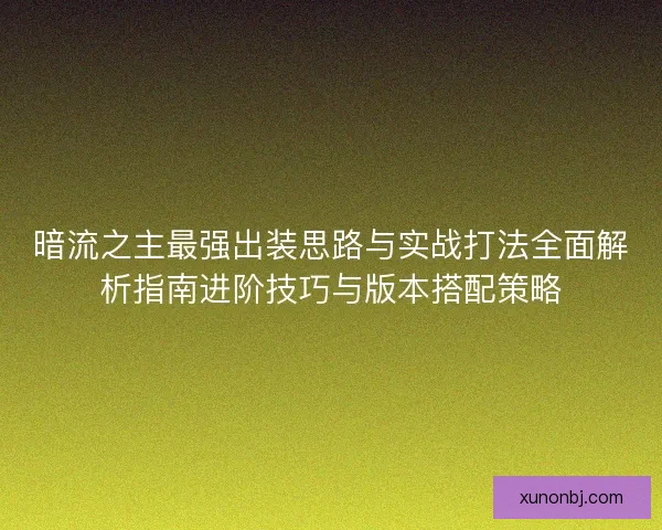 暗流之主最强出装思路与实战打法全面解析指南进阶技巧与版本搭配策略
